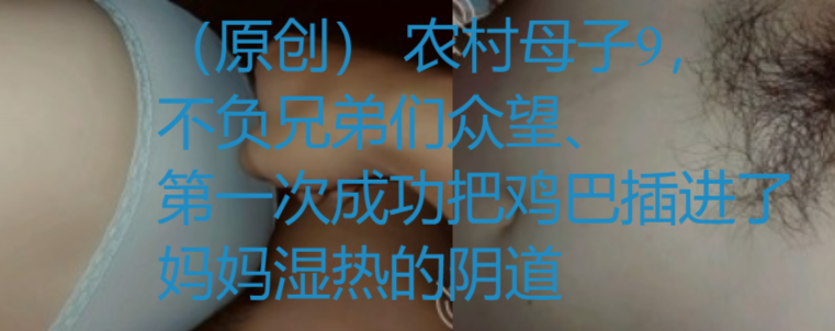 （原创） 农村母子9，不负兄弟们众望、第一次成功把鸡巴插进了妈妈湿热的阴道
